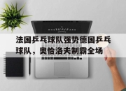 开云体育app-关于法国乒乓球队强势德国乒乓球队，奥恰洛夫制霸全场的信息